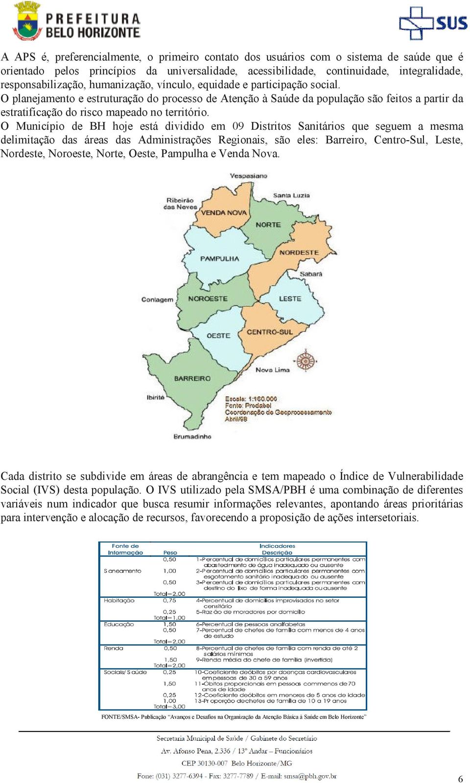 O Município de BH hoje está dividido em 09 Distritos Sanitários que seguem a mesma delimitação das áreas das Administrações Regionais, são eles: Barreiro, Centro-Sul, Leste, Nordeste, Noroeste,