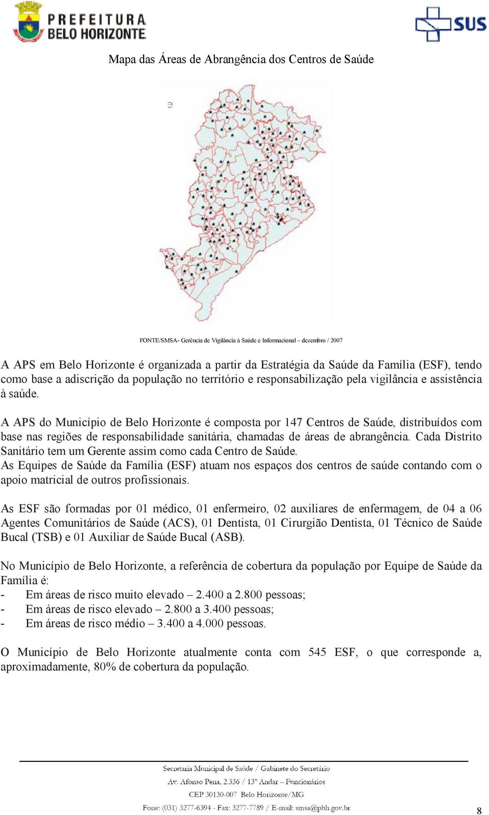 A APS do Município de Belo Horizonte é composta por 147 Centros de Saúde, distribuídos com base nas regiões de responsabilidade sanitária, chamadas de áreas de abrangência.