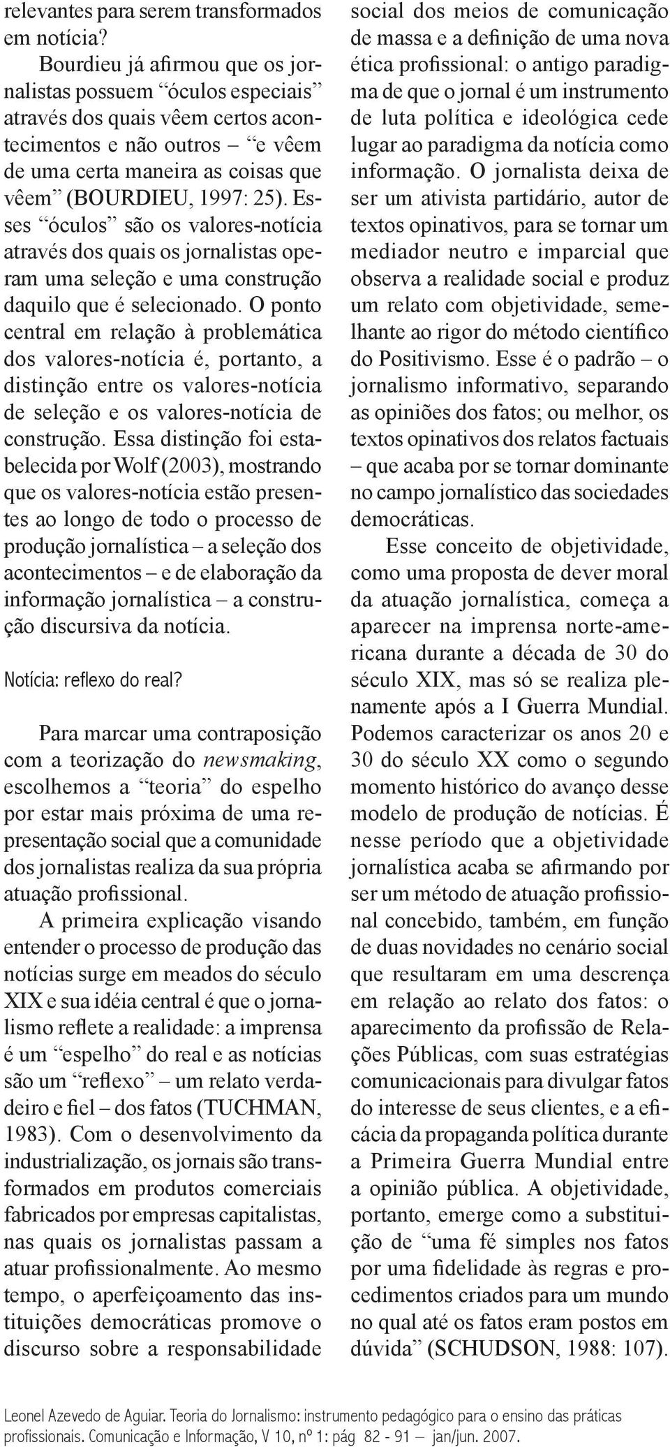 Esses óculos são os valores-notícia através dos quais os jornalistas operam uma seleção e uma construção daquilo que é selecionado.