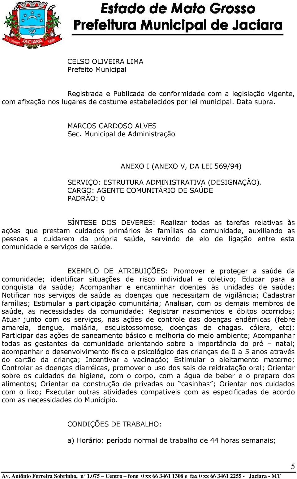 CARGO: AGENTE COMUNITÁRIO DE SAÚDE PADRÃO: 0 SÍNTESE DOS DEVERES: Realizar todas as tarefas relativas às ações que prestam cuidados primários às famílias da comunidade, auxiliando as pessoas a