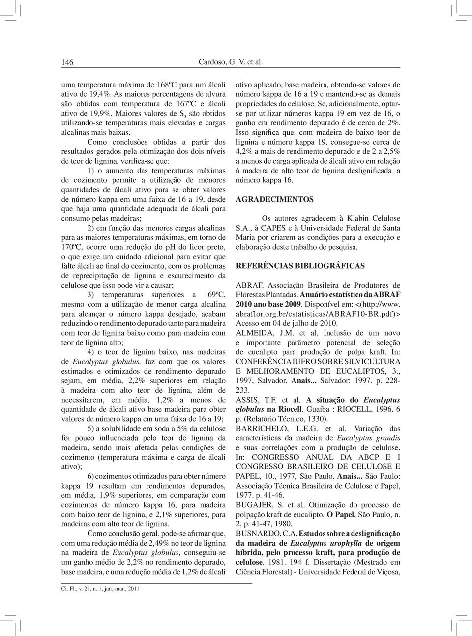 Como conclusões obtidas a partir dos resultados gerados pela otimização dos dois níveis de teor de lignina, verifica-se que: 1) o aumento das temperaturas máximas de cozimento permite a utilização de