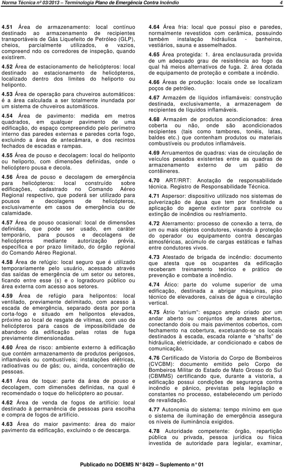 corredores de inspeção, quando existirem. 4.52 Área de estacionamento de helicópteros: local destinado ao estacionamento de helicópteros, localizado dentro dos limites do heliporto ou heliponto. 4.53 Área de operação para chuveiros automáticos: é a área calculada a ser totalmente inundada por um sistema de chuveiros automáticos.