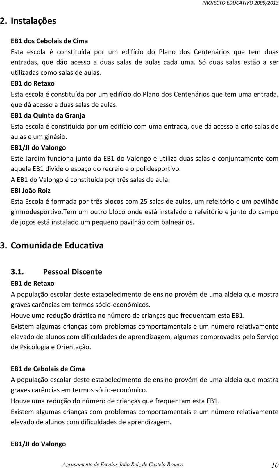 EB1 da Quinta da Granja Esta escola é constituída por um edifício com uma entrada, que dá acesso a oito salas de aulas e um ginásio.