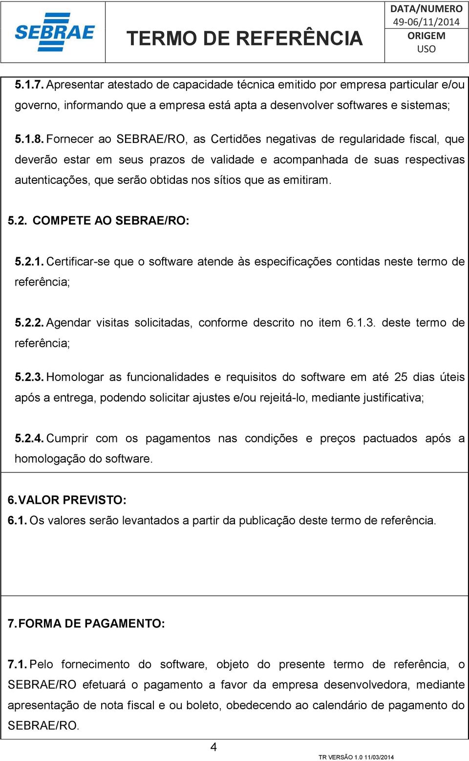 emitiram. 5.2. COMPETE AO SEBRAE/RO: 5.2.1. Certificar-se que o software atende às especificações contidas neste termo de referência; 5.2.2. Agendar visitas solicitadas, conforme descrito no item 6.1.3.