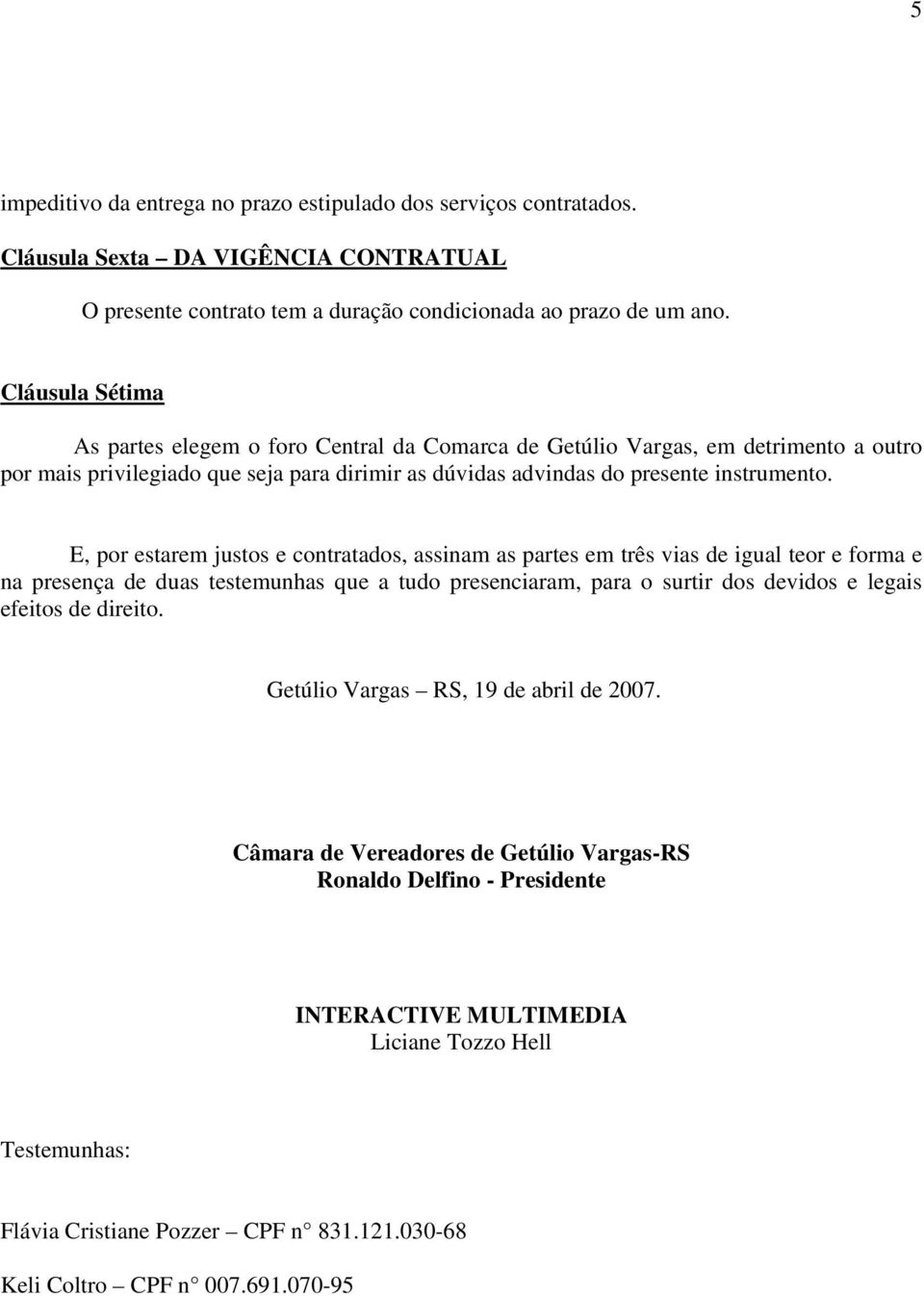 E, por estarem justos e contratados, assinam as partes em três vias de igual teor e forma e na presença de duas testemunhas que a tudo presenciaram, para o surtir dos devidos e legais efeitos de