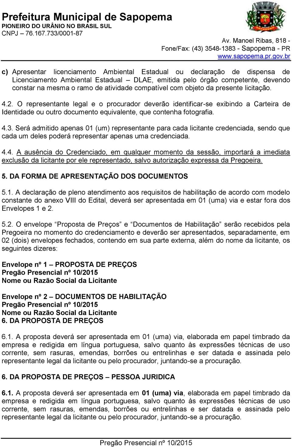 4.3. Será admitido apenas 01 (um) representante para cada licitante credenciada, sendo que cada um deles poderá representar apenas uma credenciada. 4.4. A ausência do Credenciado, em qualquer momento da sessão, importará a imediata exclusão da licitante por ele representado, salvo autorização expressa da Pregoeira.