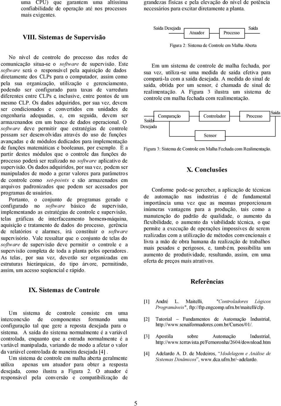 Este software será o responsável pela aquisição de dados diretamente dos CLPs para o computador, assim como pela sua organização, utilização e gerenciamento, podendo ser configurado para taxas de