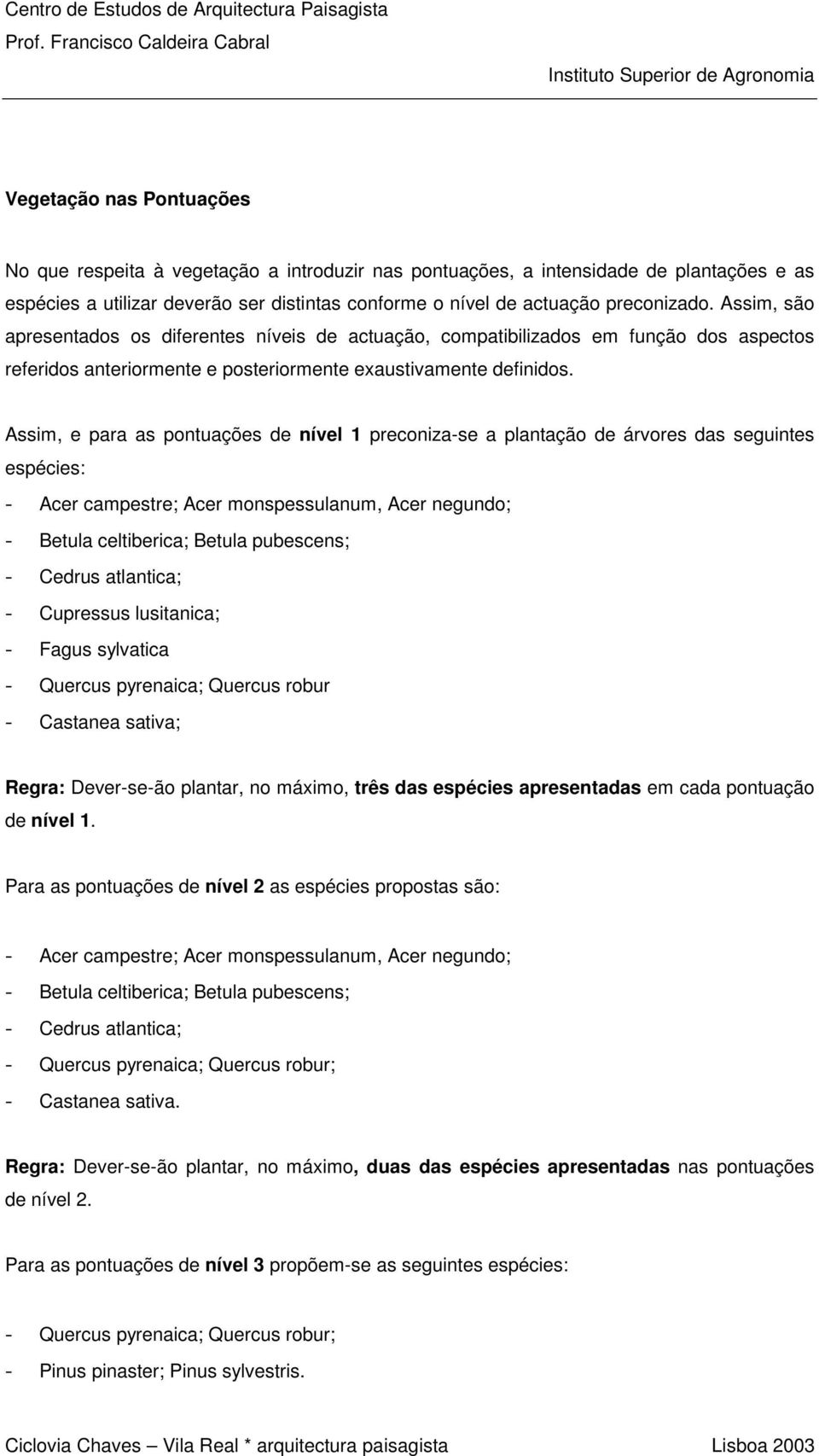 Assim, e para as pontuações de nível 1 preconiza-se a plantação de árvores das seguintes espécies: - Acer campestre; Acer monspessulanum, Acer negundo; - Betula celtiberica; Betula pubescens; -