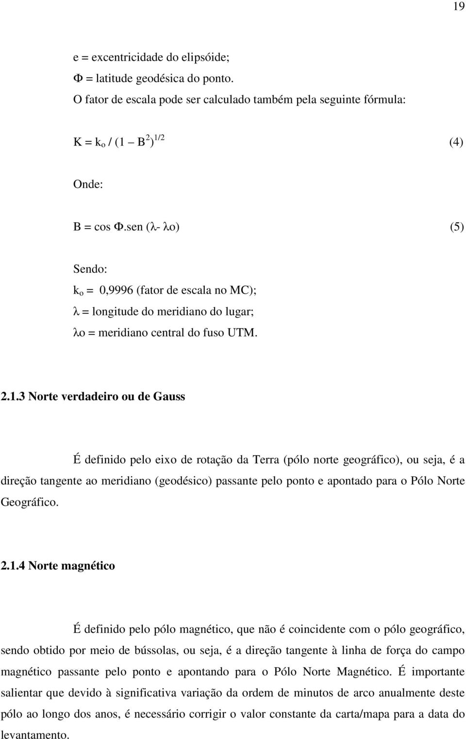 3 Norte verdadeiro ou de Gauss É definido pelo eixo de rotação da Terra (pólo norte geográfico), ou seja, é a direção tangente ao meridiano (geodésico) passante pelo ponto e apontado para o Pólo