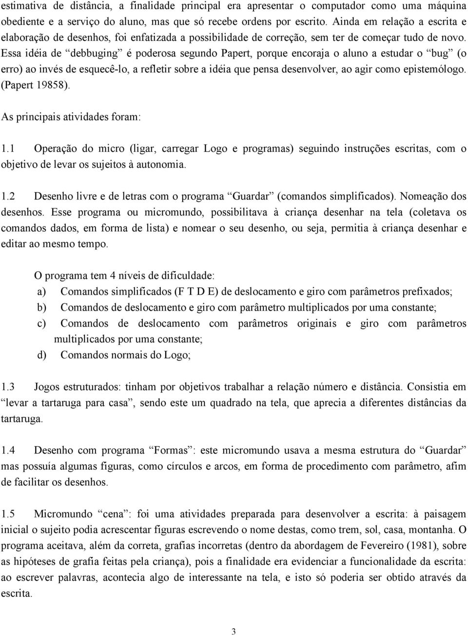 Essa idéia de debbuging é poderosa segundo Papert, porque encoraja o aluno a estudar o bug (o erro) ao invés de esquecê-lo, a refletir sobre a idéia que pensa desenvolver, ao agir como epistemólogo.