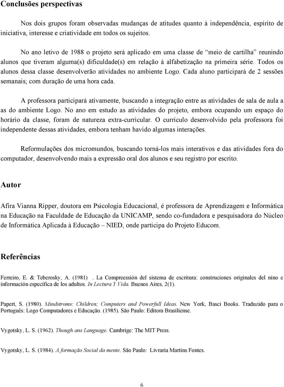 Todos os alunos dessa classe desenvolverão atividades no ambiente Logo. Cada aluno participará de 2 sessões semanais; com duração de uma hora cada.