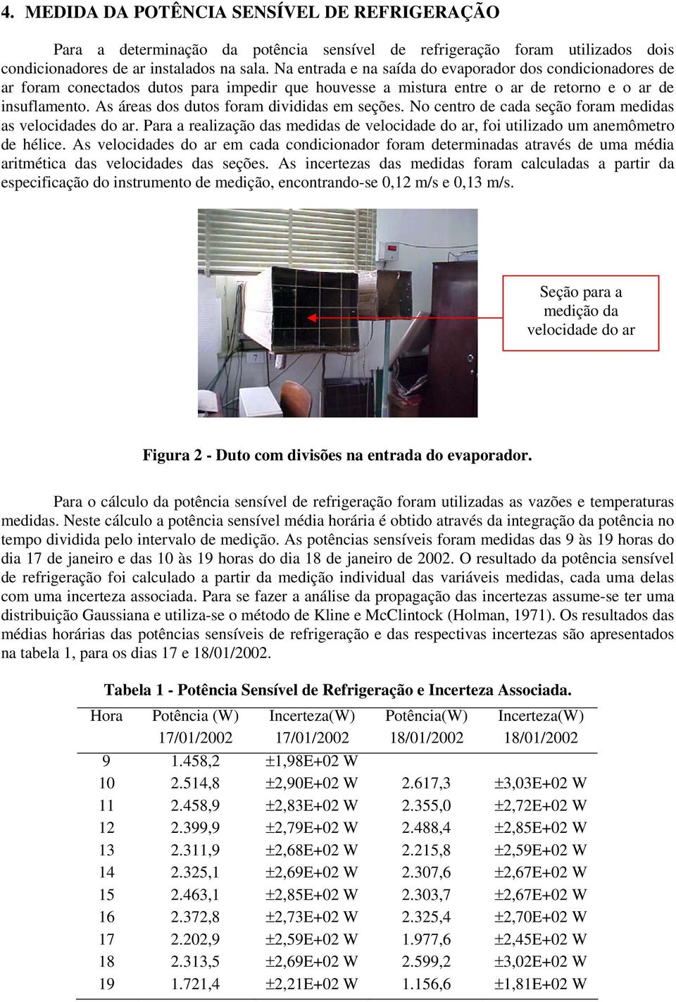 As áreas dos dutos foram divididas em seções. No centro de cada seção foram medidas as velocidades do ar. Para a realização das medidas de velocidade do ar, foi utilizado um anemômetro de hélice.