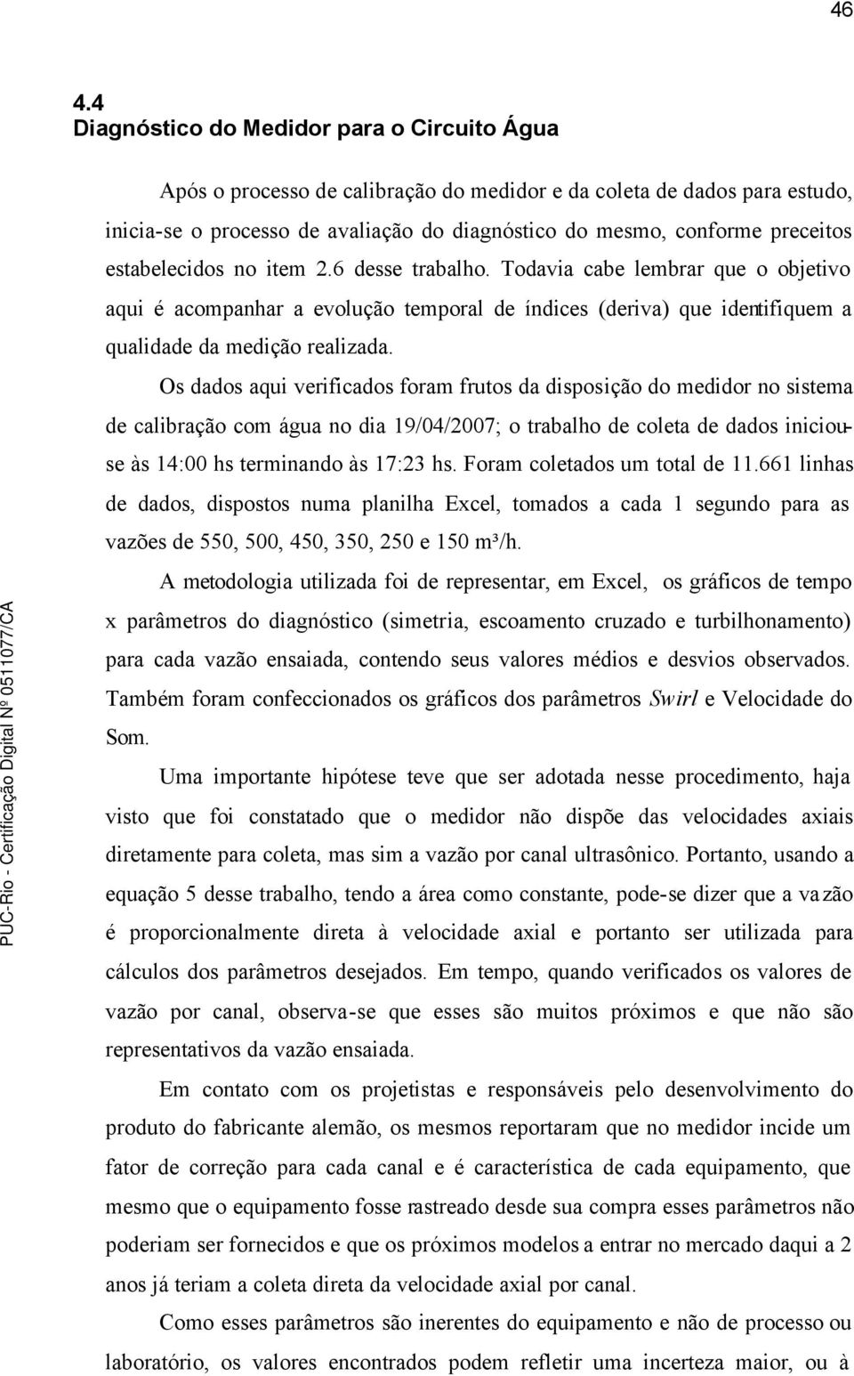 Os dados aqui verificados foram frutos da disposição do medidor no sistema de calibração com água no dia 19/04/2007; o trabalho de coleta de dados iniciouse às 14:00 hs terminando às 17:23 hs.