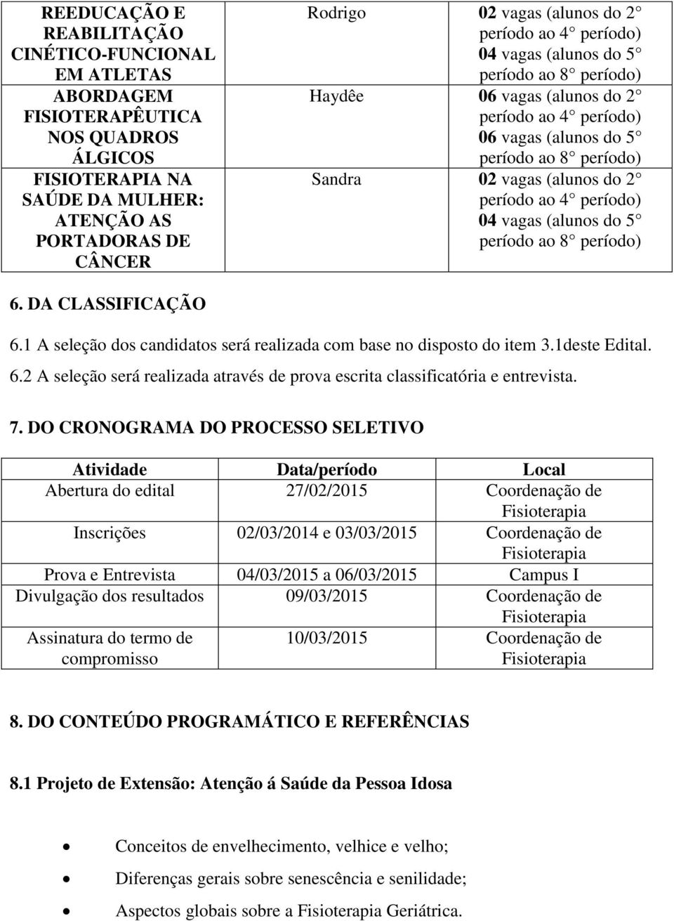 1 A seleção dos candidatos será realizada com base no disposto do item 3.1deste Edital. 6.2 A seleção será realizada através de prova escrita classificatória e entrevista. 7.