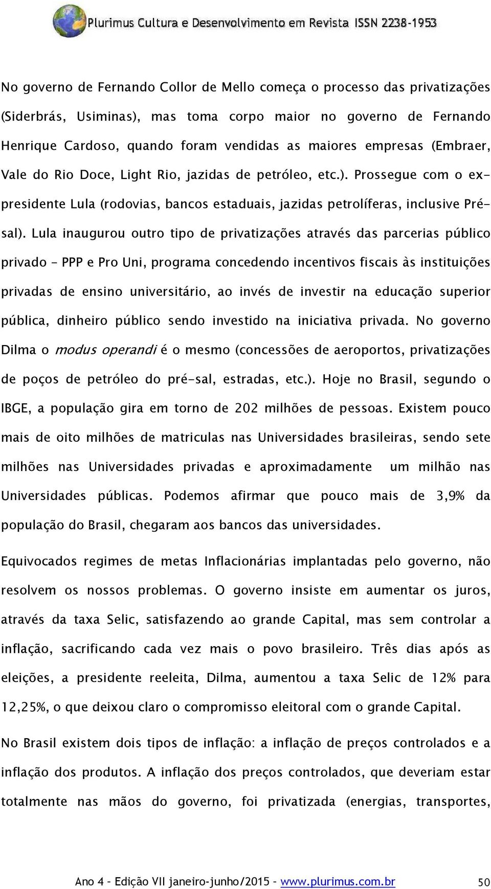 Lula inaugurou outro tipo de privatizações através das parcerias público privado PPP e Pro Uni, programa concedendo incentivos fiscais às instituições privadas de ensino universitário, ao invés de