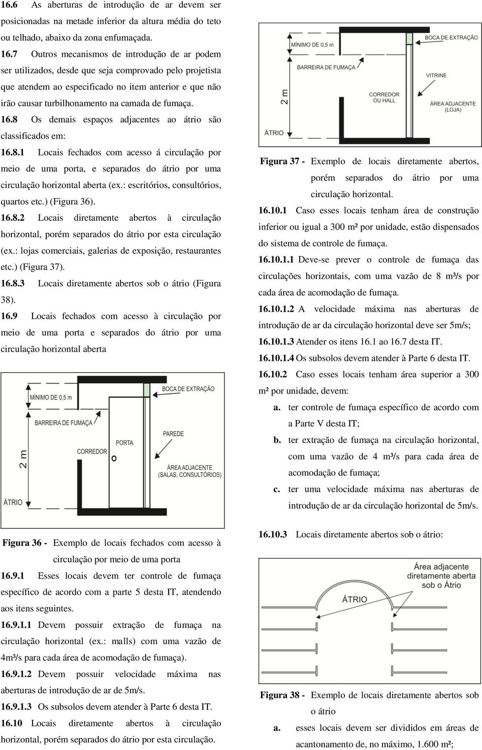 fumaça. 16.8 Os demais espaços adjacentes ao átrio são classificados em: 16.8.1 Locais fechados com acesso á circulação por meio de uma porta, e separados do átrio por uma circulação horizontal aberta (ex.