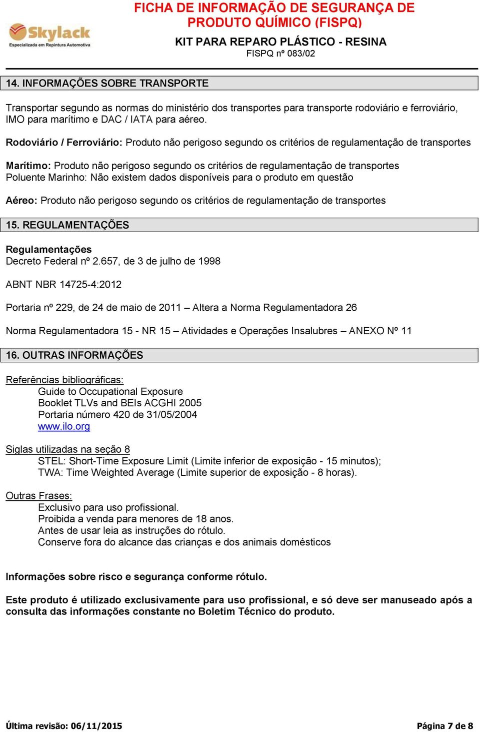 Marinho: Não existem dados disponíveis para o produto em questão Aéreo: Produto não perigoso segundo os critérios de regulamentação de transportes 15.