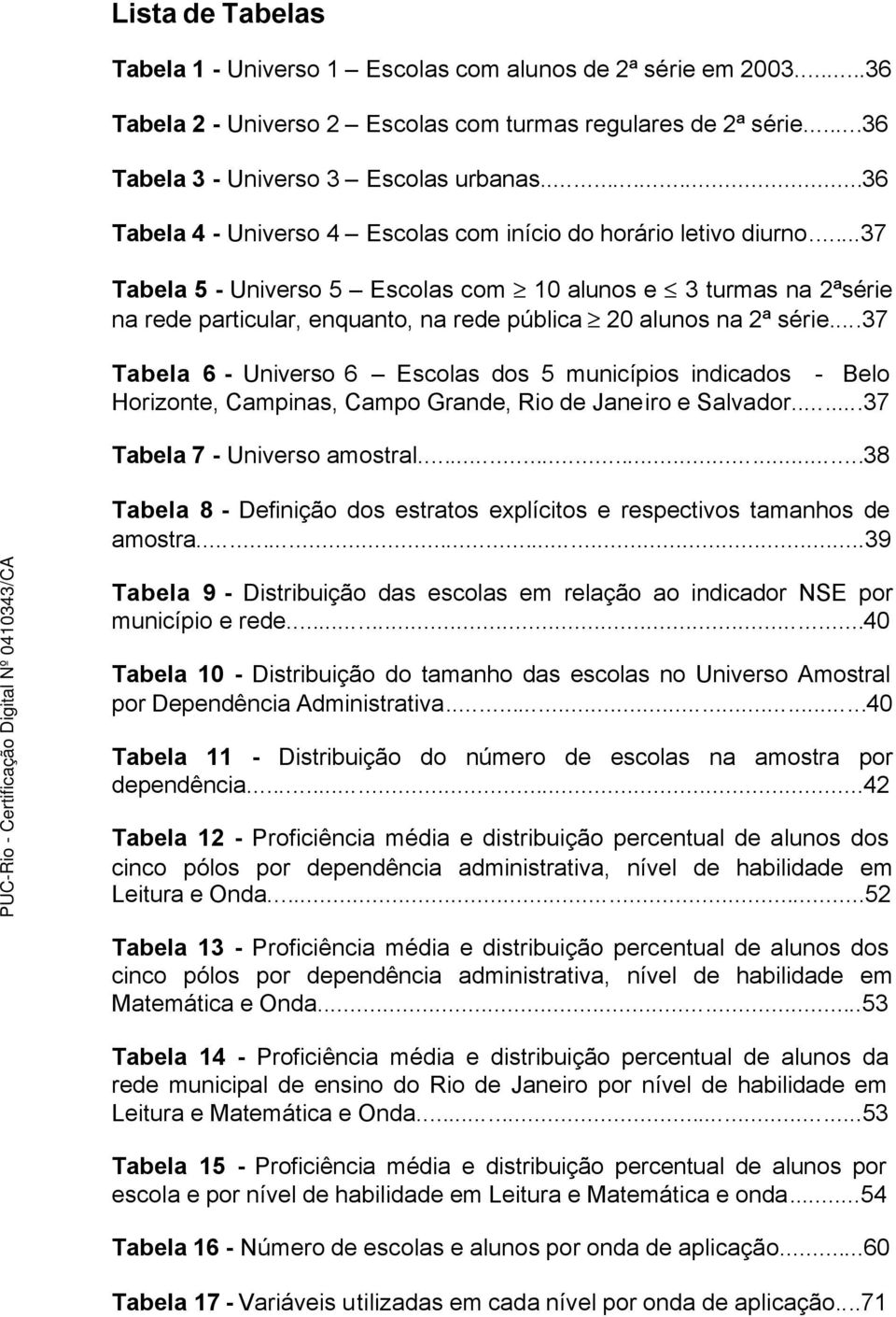 ..37 Tabela 5 - Universo 5 Escolas com 10 alunos e 3 turmas na 2ªsérie na rede particular, enquanto, na rede pública 20 alunos na 2ª série.