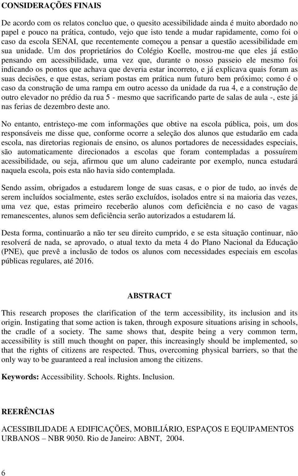 Um dos proprietários do Colégio Koelle, mostrou-me que eles já estão pensando em acessibilidade, uma vez que, durante o nosso passeio ele mesmo foi indicando os pontos que achava que deveria estar