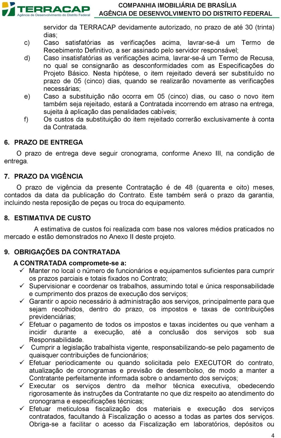 Nesta hipótese, o item rejeitado deverá ser substituído no prazo de 05 (cinco) dias, quando se realizarão novamente as verificações necessárias; e) Caso a substituição não ocorra em 05 (cinco) dias,