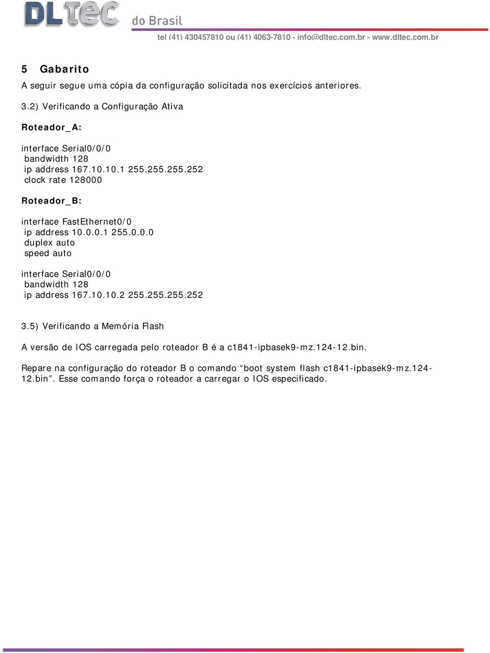 255.255.252 clock rate 128000 Roteador_B: interface FastEthernet0/0 ip address 10.0.0.1 255.0.0.0 duplex auto speed auto interface Serial0/0/0 bandwidth 128 ip address 167.