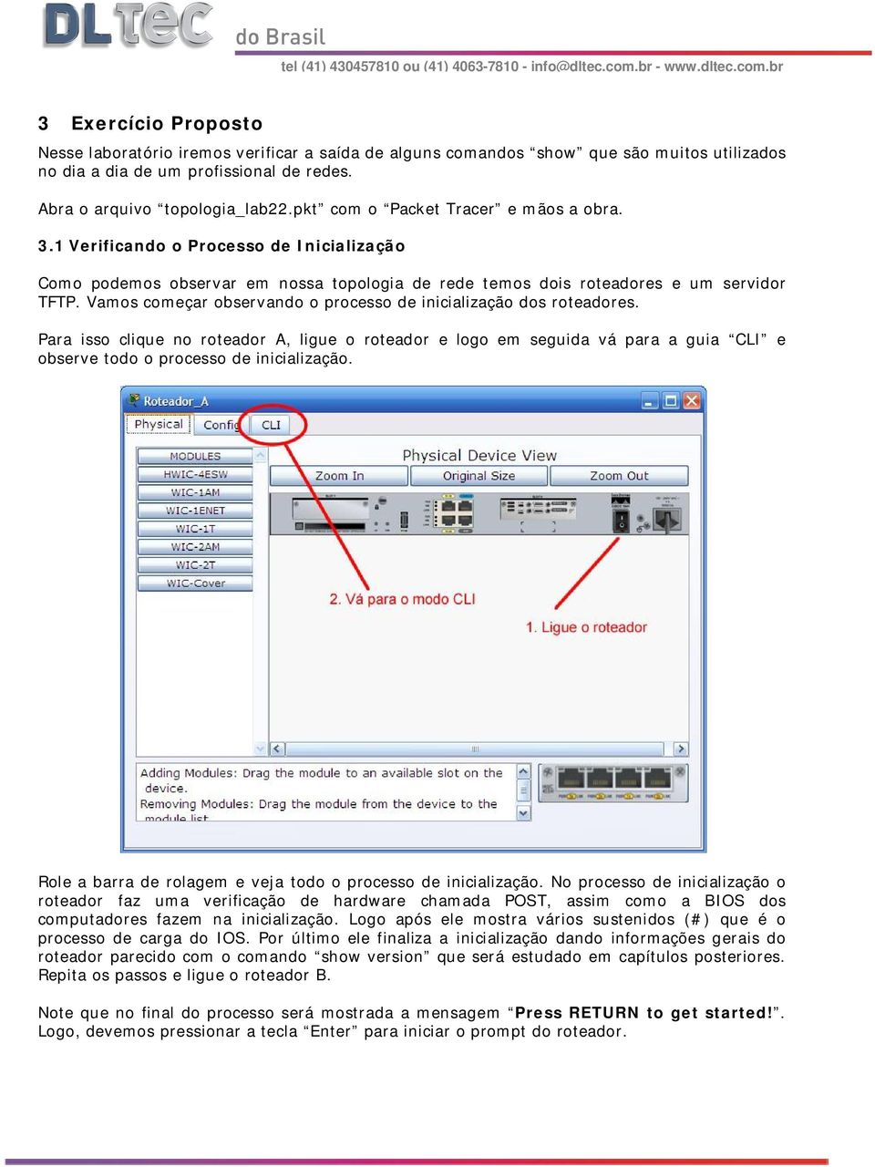 Vamos começar observando o processo de inicialização dos roteadores. Para isso clique no roteador A, ligue o roteador e logo em seguida vá para a guia CLI e observe todo o processo de inicialização.