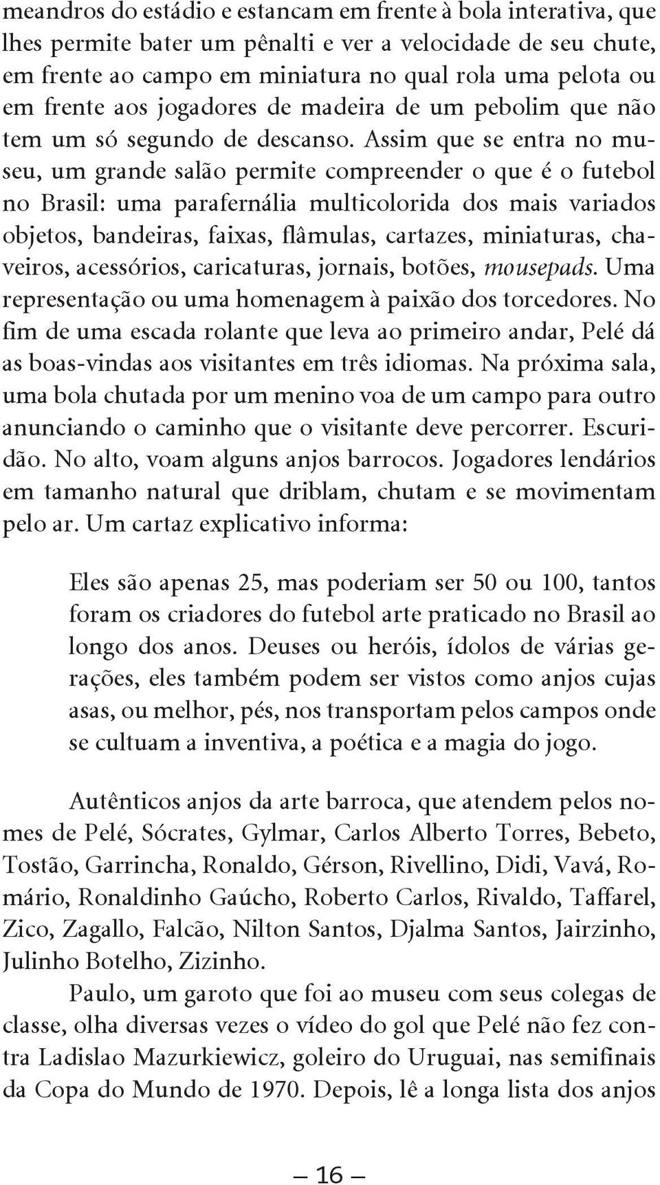 Assim que se entra no museu, um grande salão permite compreender o que é o futebol no Brasil: uma parafernália multicolorida dos mais variados objetos, bandeiras, faixas, flâmulas, cartazes,