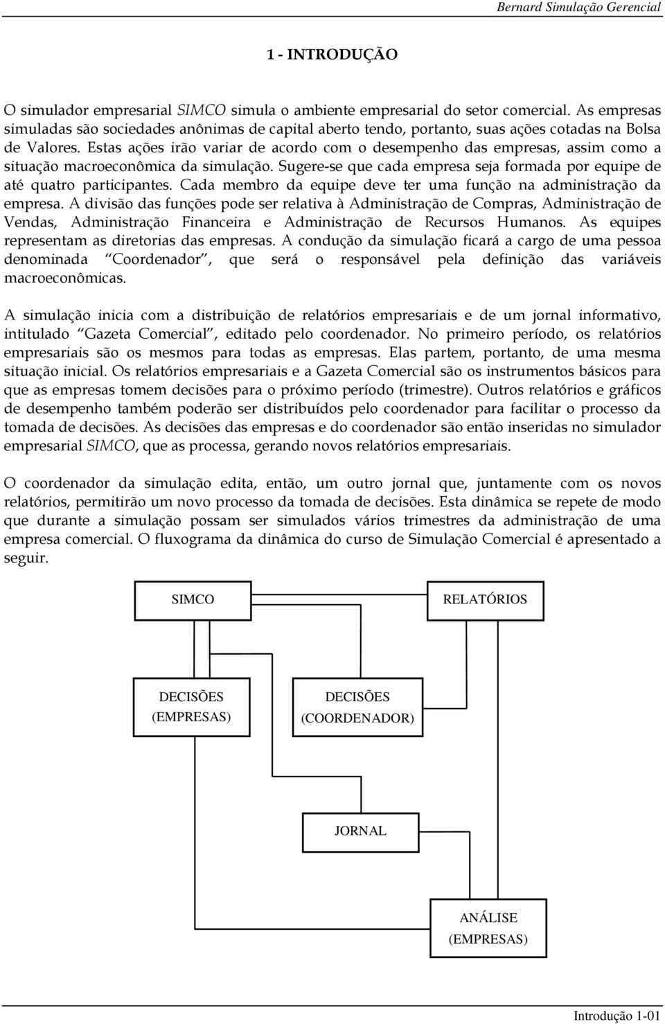 Estas ações irão variar de acordo com o desempenho das empresas, assim como a situação macroeconômica da simulação. Sugere-se que cada empresa seja formada por equipe de até quatro participantes.