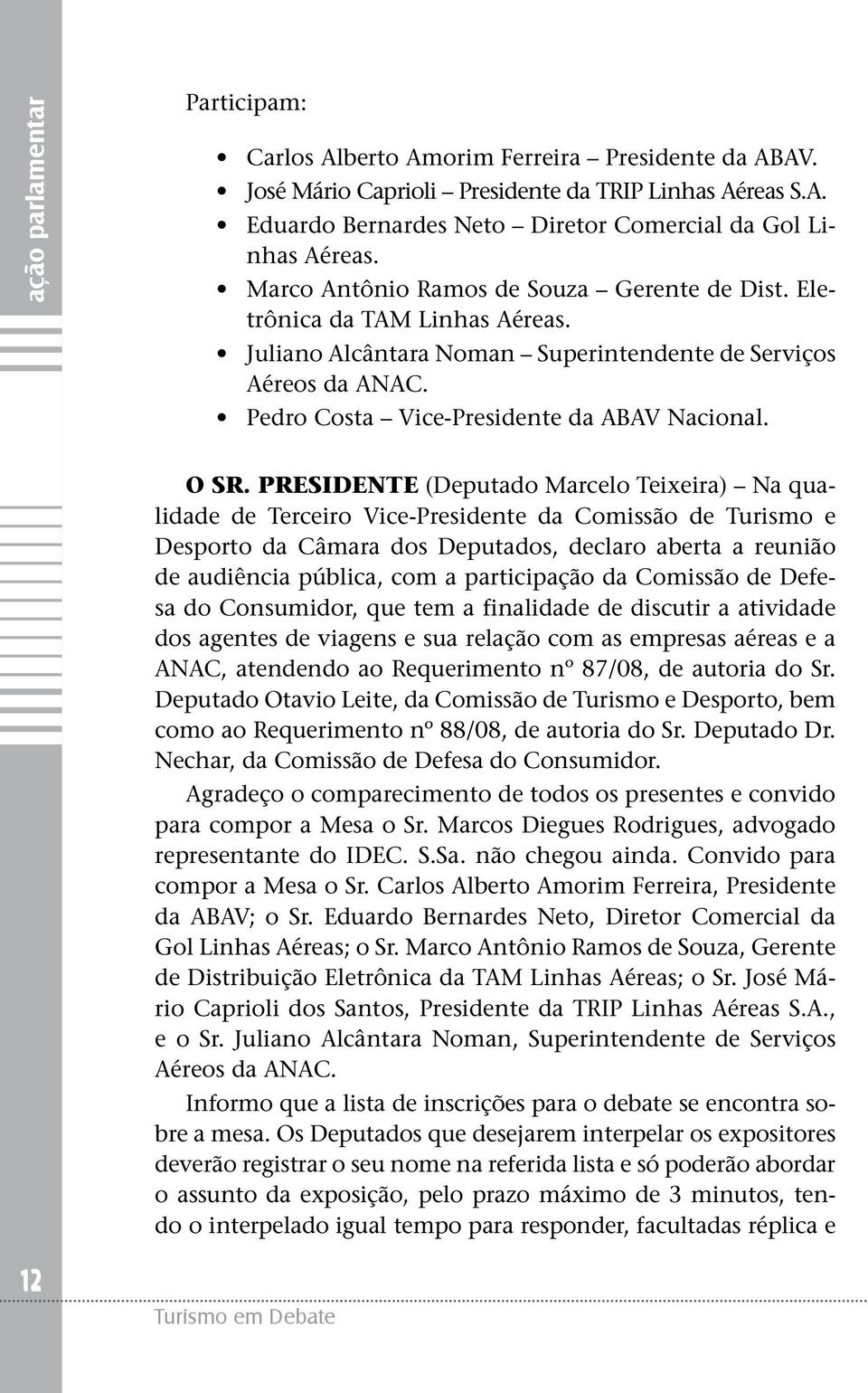 PRESIDENTE (Deputado Marcelo Teixeira) Na qualidade de Terceiro Vice-Presidente da Comissão de Turismo e Desporto da Câmara dos Deputados, declaro aberta a reunião de audiência pública, com a