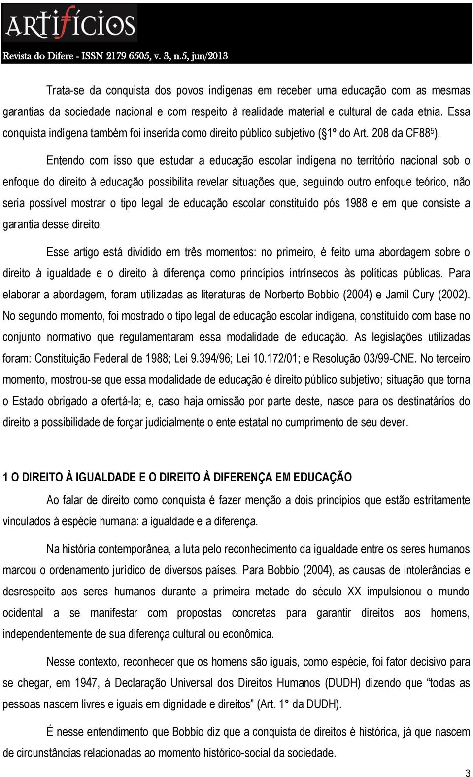 Entendo com isso que estudar a educação escolar indígena no território nacional sob o enfoque do direito à educação possibilita revelar situações que, seguindo outro enfoque teórico, não seria