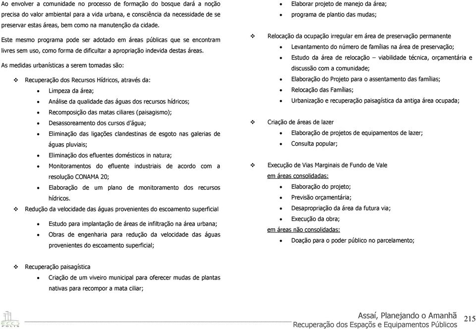 As medidas urbanísticas a serem tomadas são: Recuperação dos Recursos Hídricos, através da: Limpeza da área; Análise da qualidade das águas dos recursos hídricos; Recomposição das matas ciliares