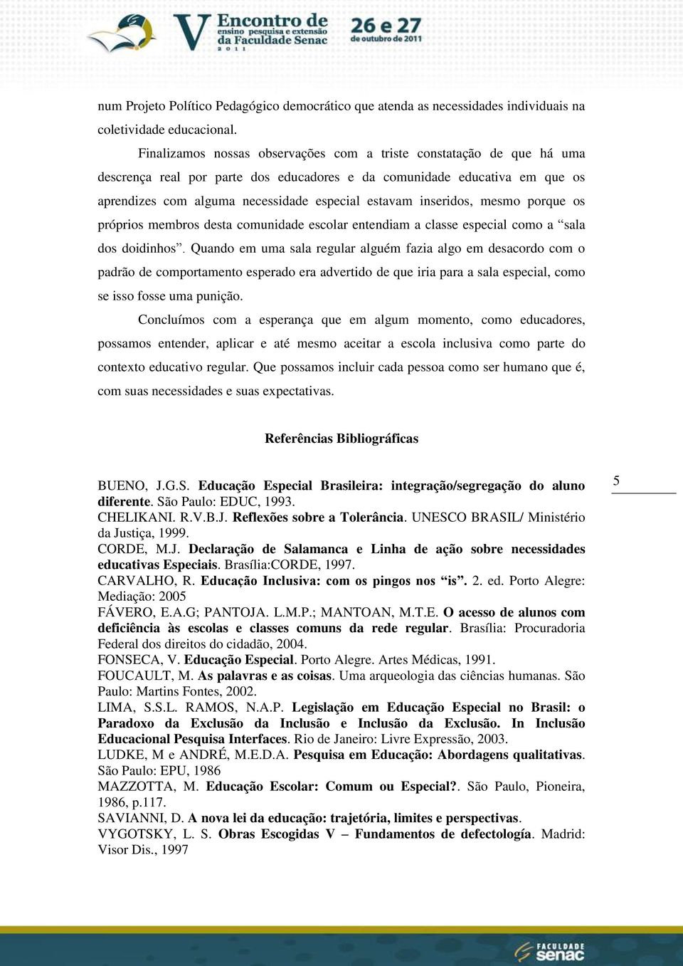 inseridos, mesmo porque os próprios membros desta comunidade escolar entendiam a classe especial como a sala dos doidinhos.