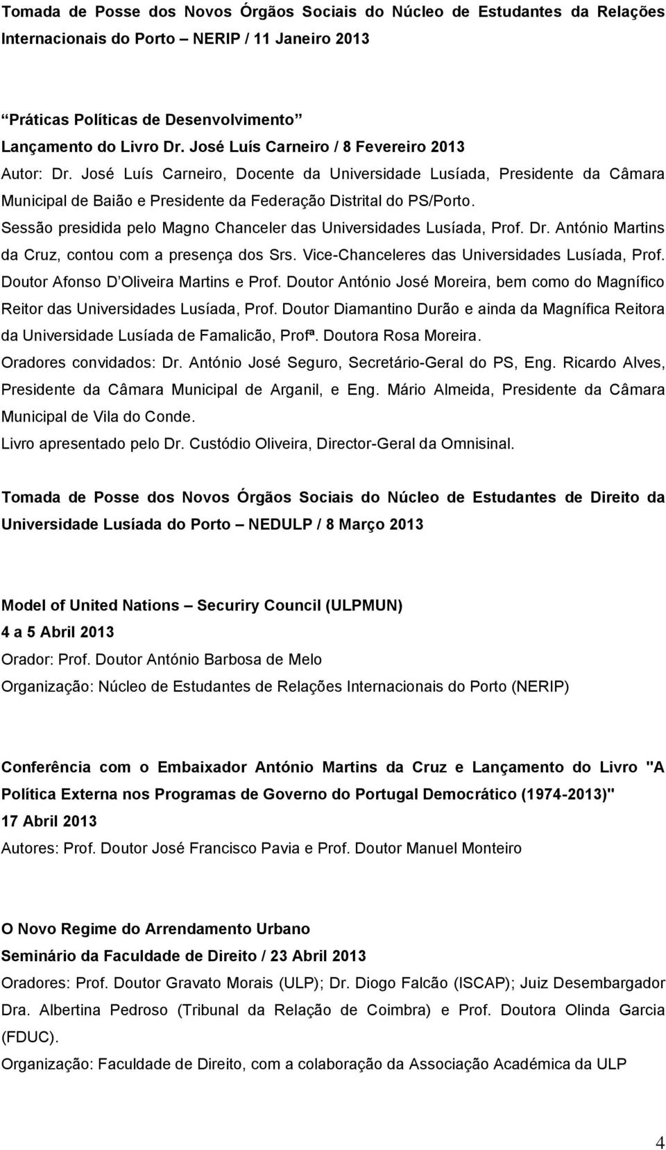 Sessão presidida pelo Magno Chanceler das Universidades Lusíada, Prof. Dr. António Martins da Cruz, contou com a presença dos Srs. Vice-Chanceleres das Universidades Lusíada, Prof.