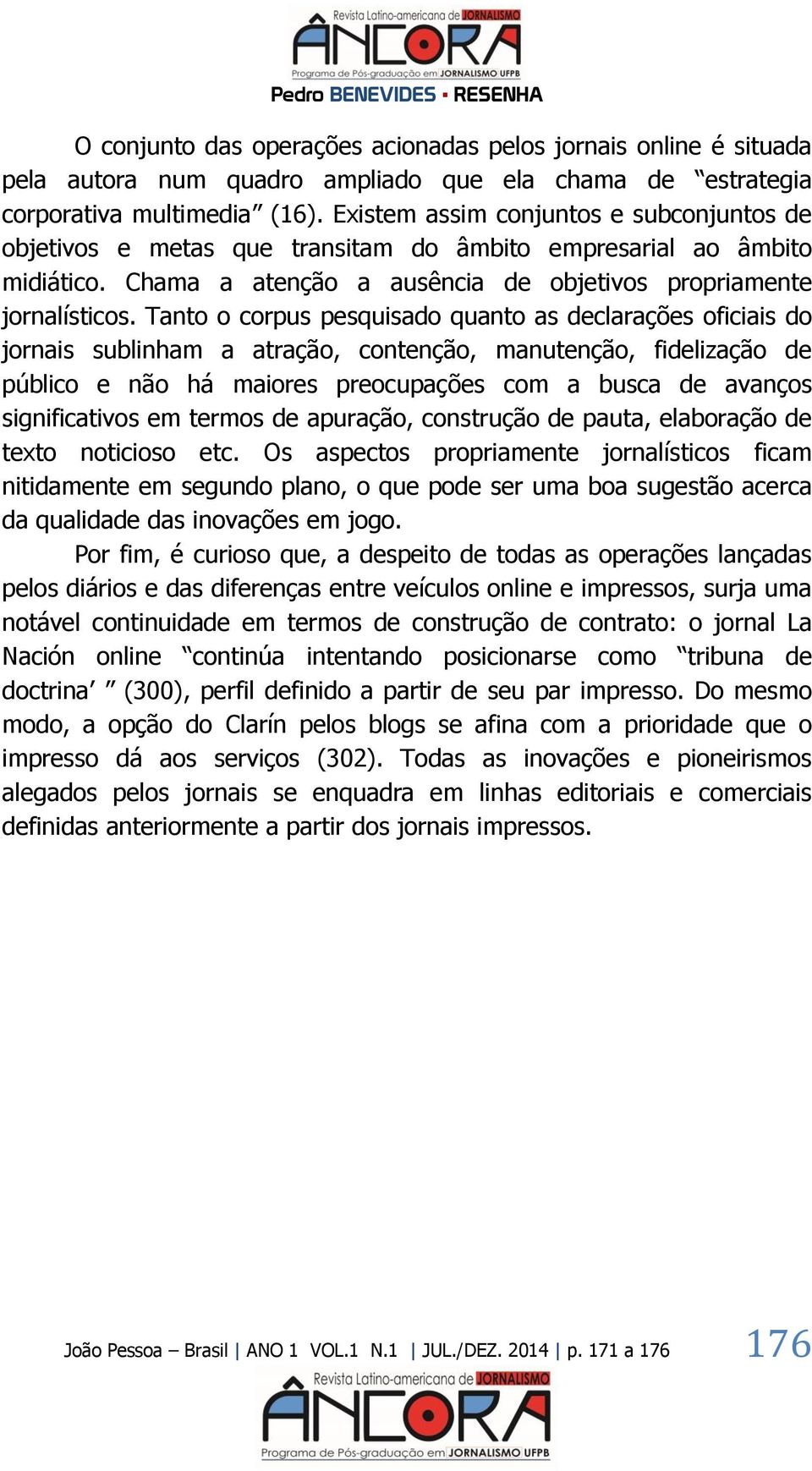 Tanto o corpus pesquisado quanto as declarações oficiais do jornais sublinham a atração, contenção, manutenção, fidelização de público e não há maiores preocupações com a busca de avanços