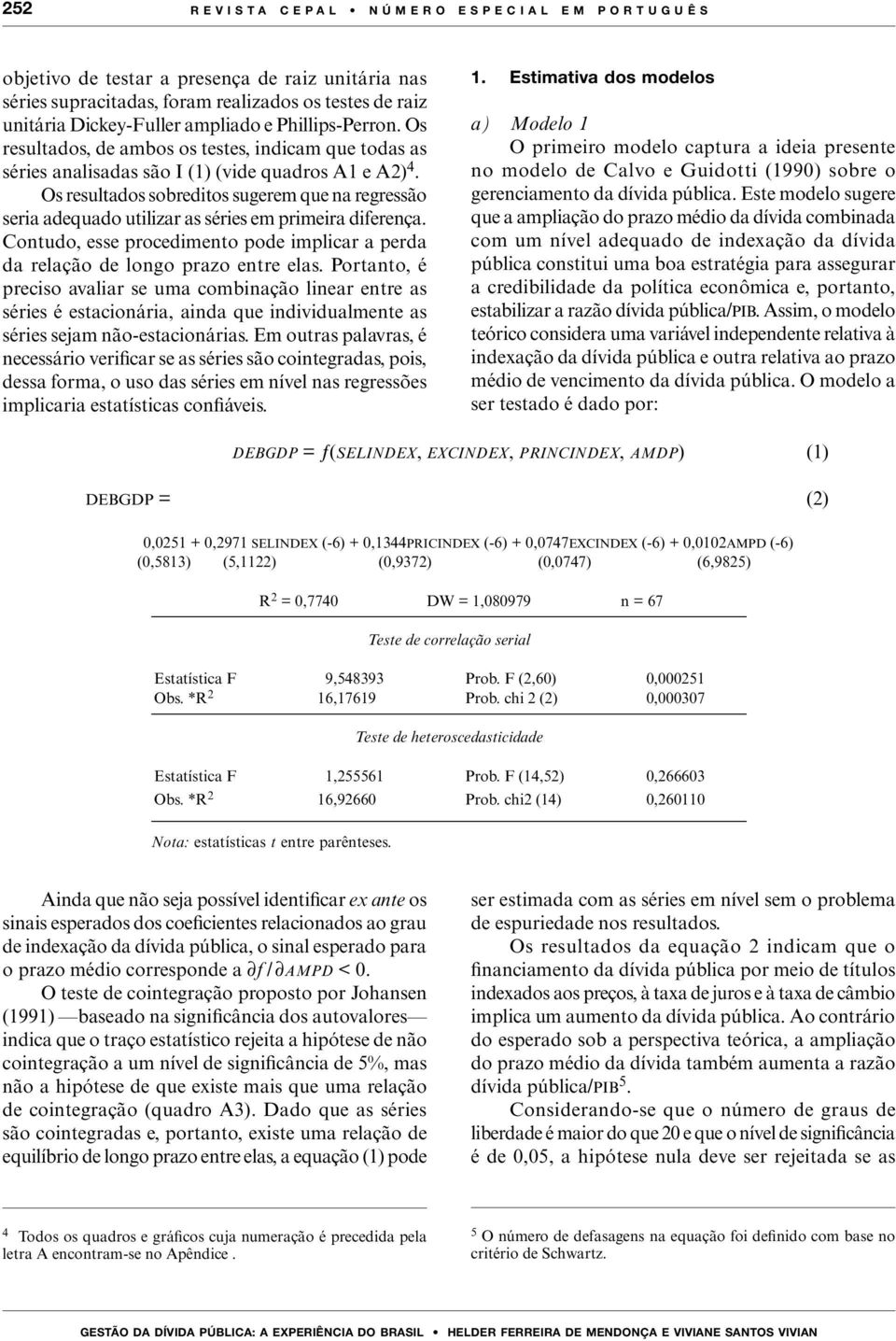 Os resultados sobreditos sugerem que na regressão seria adequado utilizar as séries em primeira diferença. Contudo, esse procedimento pode implicar a perda da relação de longo prazo entre elas.