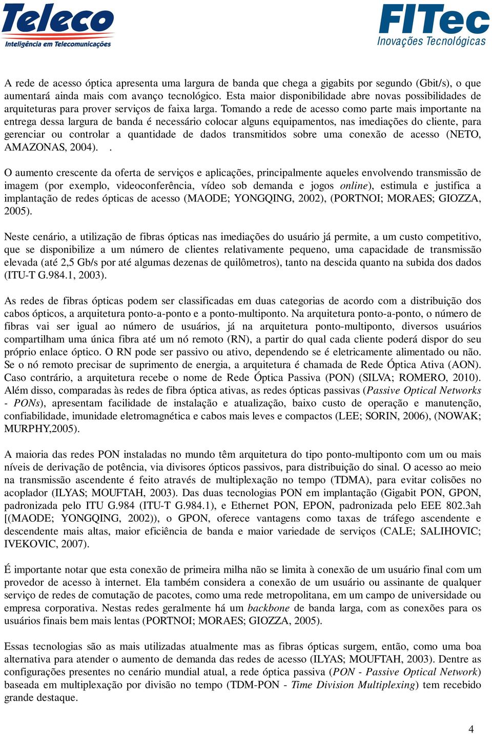 Tomando a rede de acesso como parte mais importante na entrega dessa largura de banda é necessário colocar alguns equipamentos, nas imediações do cliente, para gerenciar ou controlar a quantidade de