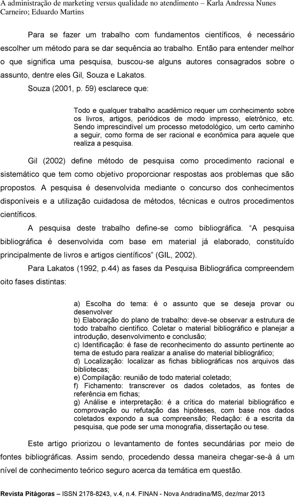 59) esclarece que: Todo e qualquer trabalho acadêmico requer um conhecimento sobre os livros, artigos, periódicos de modo impresso, eletrônico, etc.