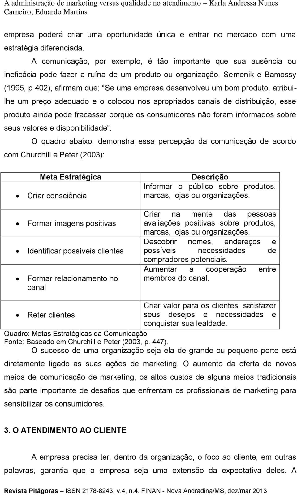 Semenik e Bamossy (1995, p 402), afirmam que: Se uma empresa desenvolveu um bom produto, atribuilhe um preço adequado e o colocou nos apropriados canais de distribuição, esse produto ainda pode