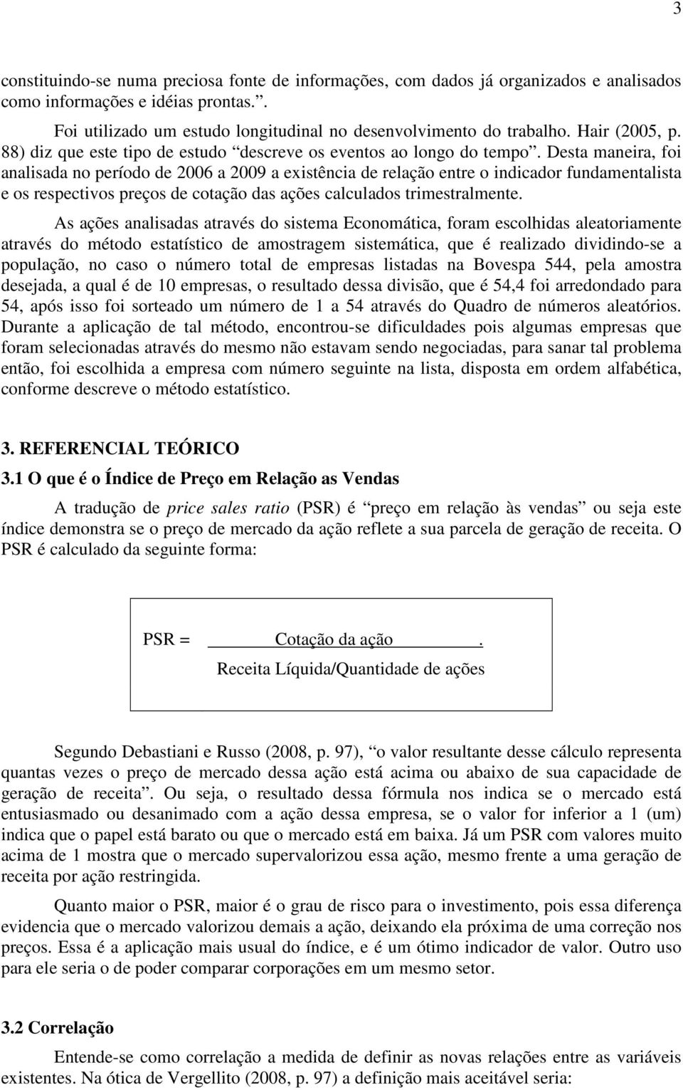 Desta maneira, foi analisada no período de 2006 a 2009 a existência de relação entre o indicador fundamentalista e os respectivos preços de cotação das ações calculados trimestralmente.