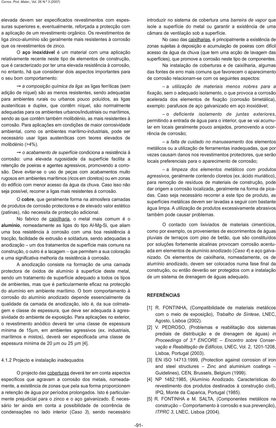 O aço é um material com uma aplicação relativamente recente neste tipo de elementos de construção, que é caracterizado por ter uma elevada resistência à corrosão, no entanto, há que considerar dois