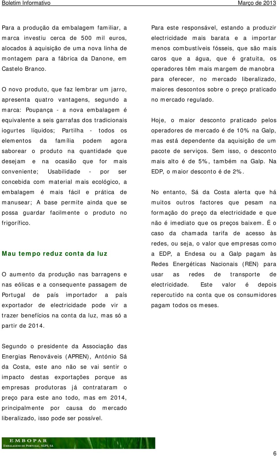 O novo produto, que faz lembrar um jarro, apresenta quatro vantagens, segundo a marca: Poupança - a nova embalagem é equivalente a seis garrafas dos tradicionais iogurtes líquidos; Partilha - todos