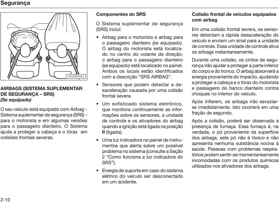 Componentes do SRS O Sistema suplementar de segurança (SRS) inclui: Airbag para o motorista e airbag para o passageiro dianteiro (se equipado).