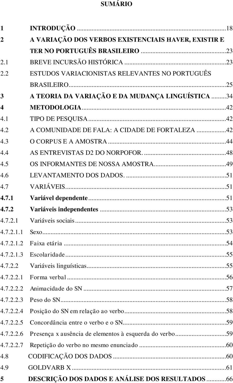 4 AS ENTREVISTAS D2 DO NORPOFOR.... 48 4.5 OS INFORMANTES DE NOSSA AMOSTRA.... 49 4.6 LEVANTAMENTO DOS DADOS.... 51 4.7 VARIÁVEIS.... 51 4.7.1 Variável dependente... 51 4.7.2 Variáveis independentes.