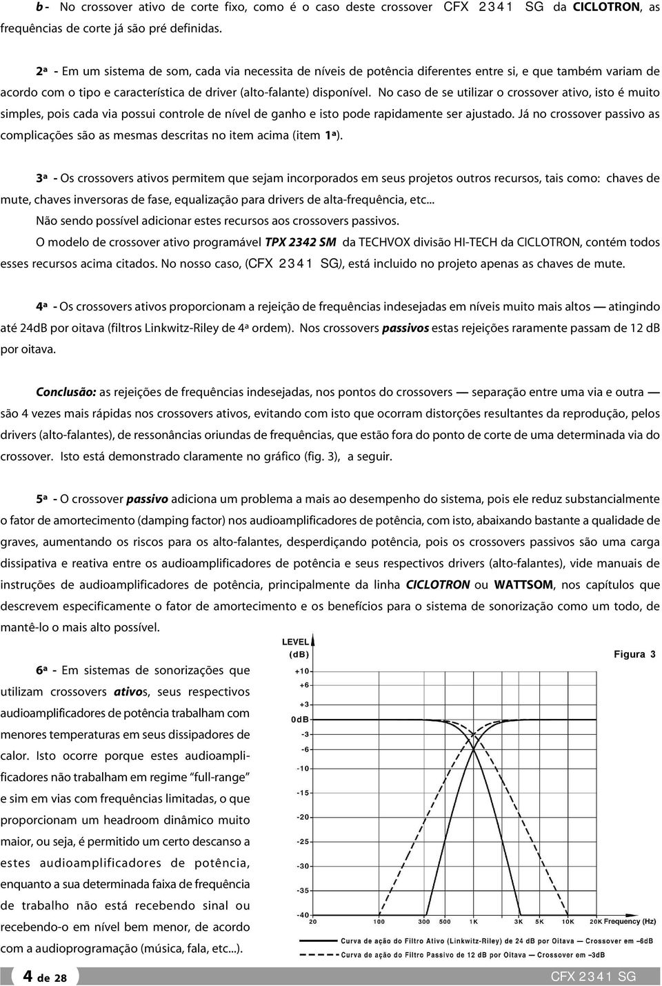 (alto-falante) disponível. No caso de se utilizar o crossover ativo, isto é muito simples, pois cada via possui controle de nível de ganho e isto pode rapidamente ser ajustado.