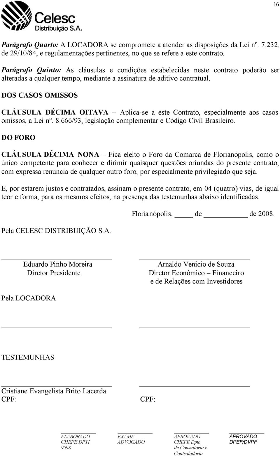 DOS CASOS OMISSOS CLÁUSULA DÉCIMA OITAVA Aplica-se a este Contrato, especialmente aos casos omissos, a Lei nº. 8.666/93, legislação complementar e Código Civil Brasileiro.