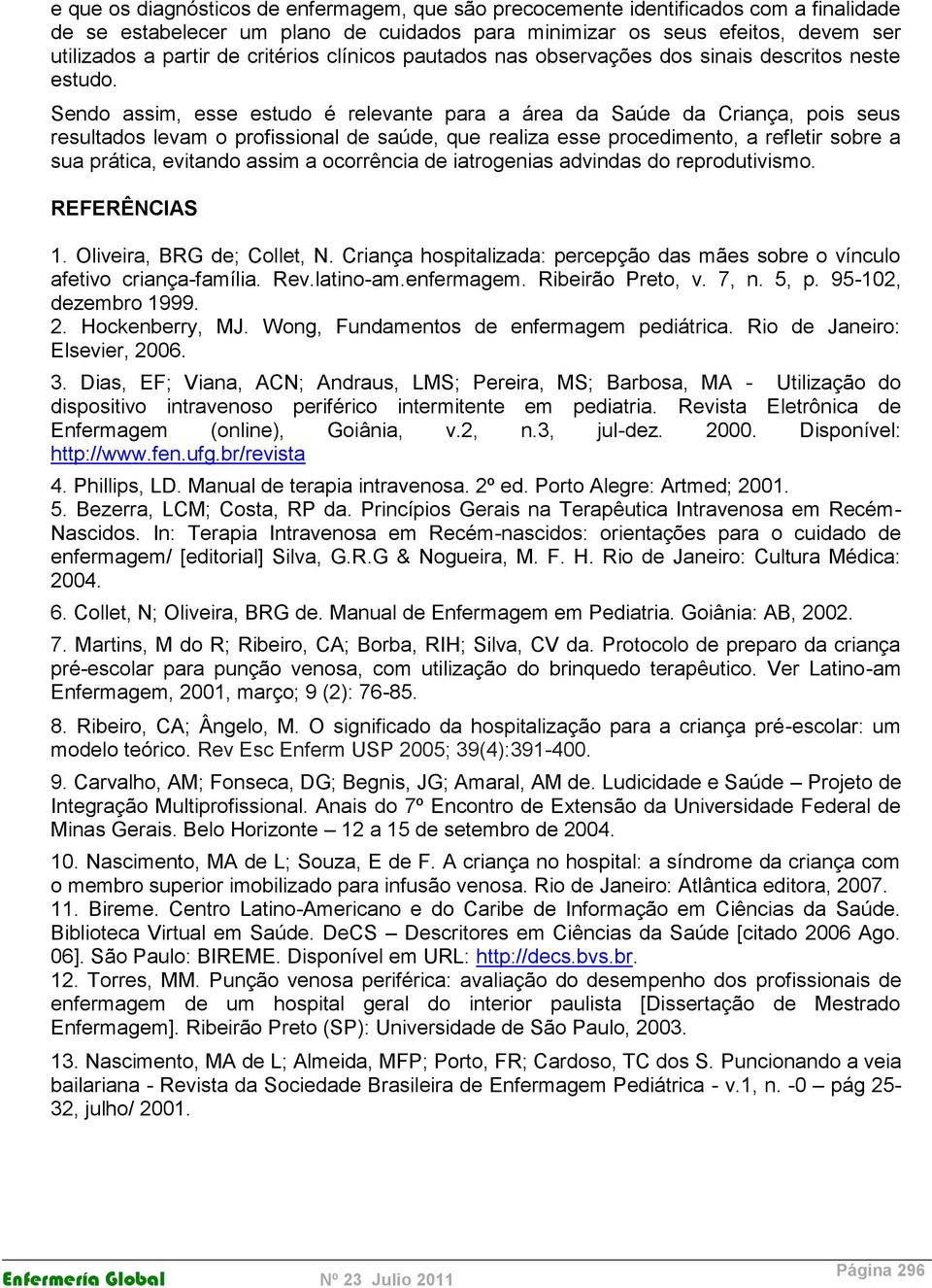 Sendo assim, esse estudo é relevante para a área da Saúde da Criança, pois seus resultados levam o profissional de saúde, que realiza esse procedimento, a refletir sobre a sua prática, evitando assim