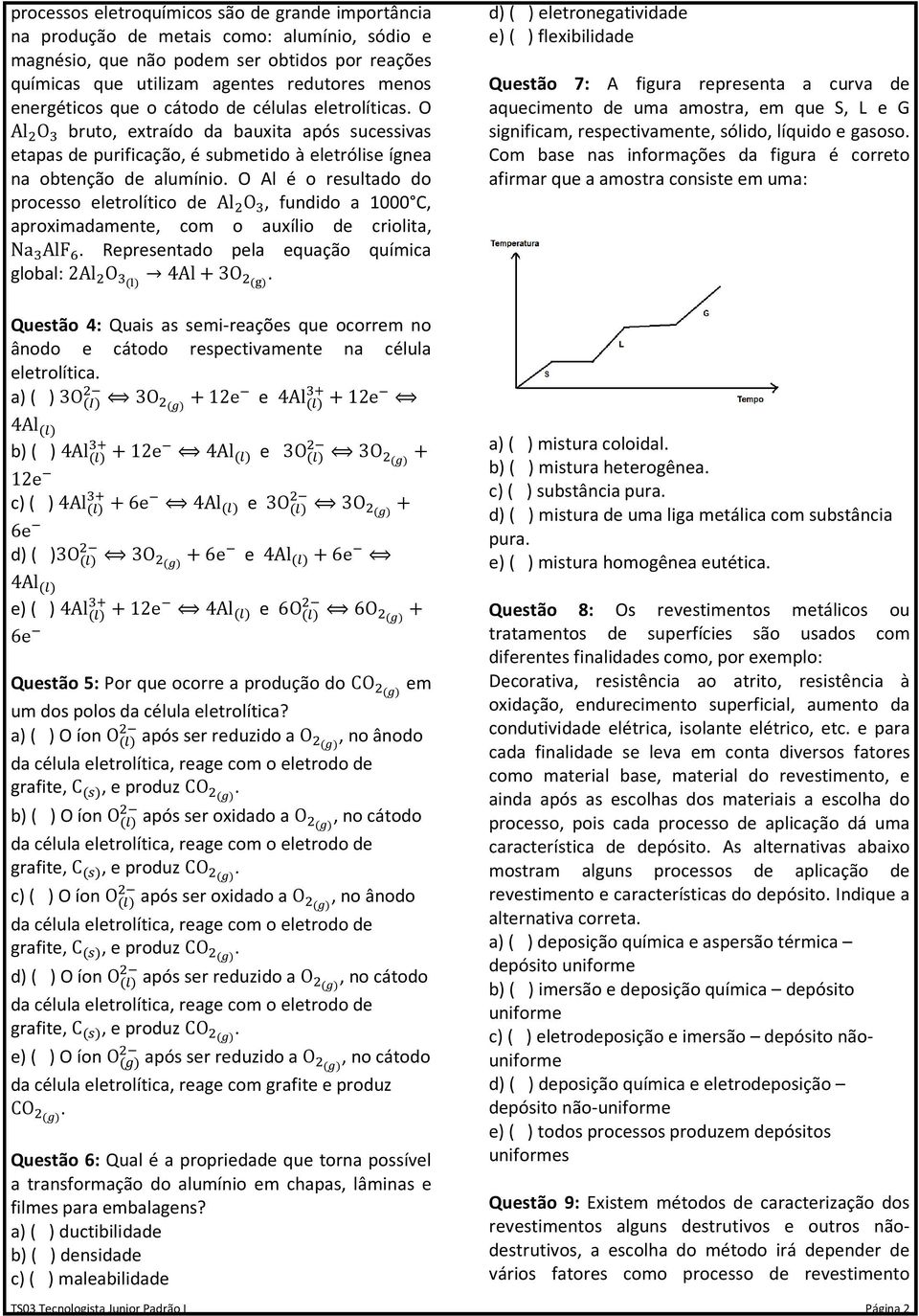 O Al é o resultado do processo eletrolítico de Al O, fundido a 1000 C, aproximadamente, com o auxílio de criolita, Na AlF. Representado pela equação química global: 2Al O ( ) 4Al+3O ( ).