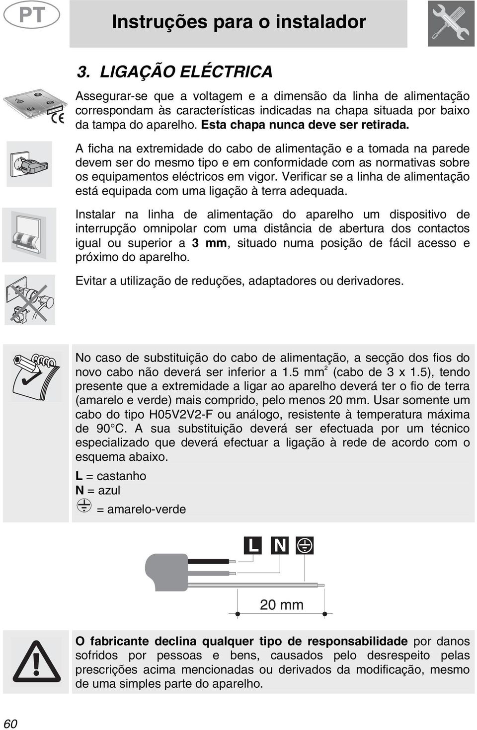 A ficha na extremidade do cabo de alimentação e a tomada na parede devem ser do mesmo tipo e em conformidade com as normativas sobre os equipamentos eléctricos em vigor.