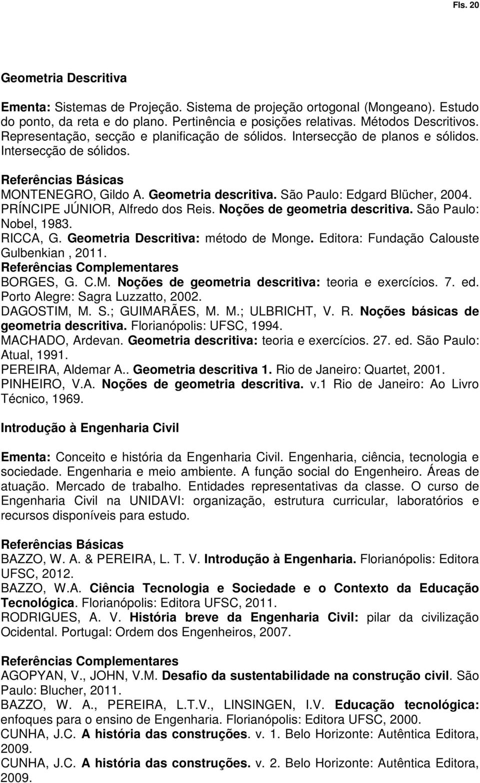 PRÍNCIPE JÚNIOR, Alfredo dos Reis. Noções de geometria descritiva. São Paulo: Nobel, 1983. RICCA, G. Geometria Descritiva: método de Monge. Editora: Fundação Calouste Gulbenkian, 2011. BORGES, G. C.M. Noções de geometria descritiva: teoria e exercícios.