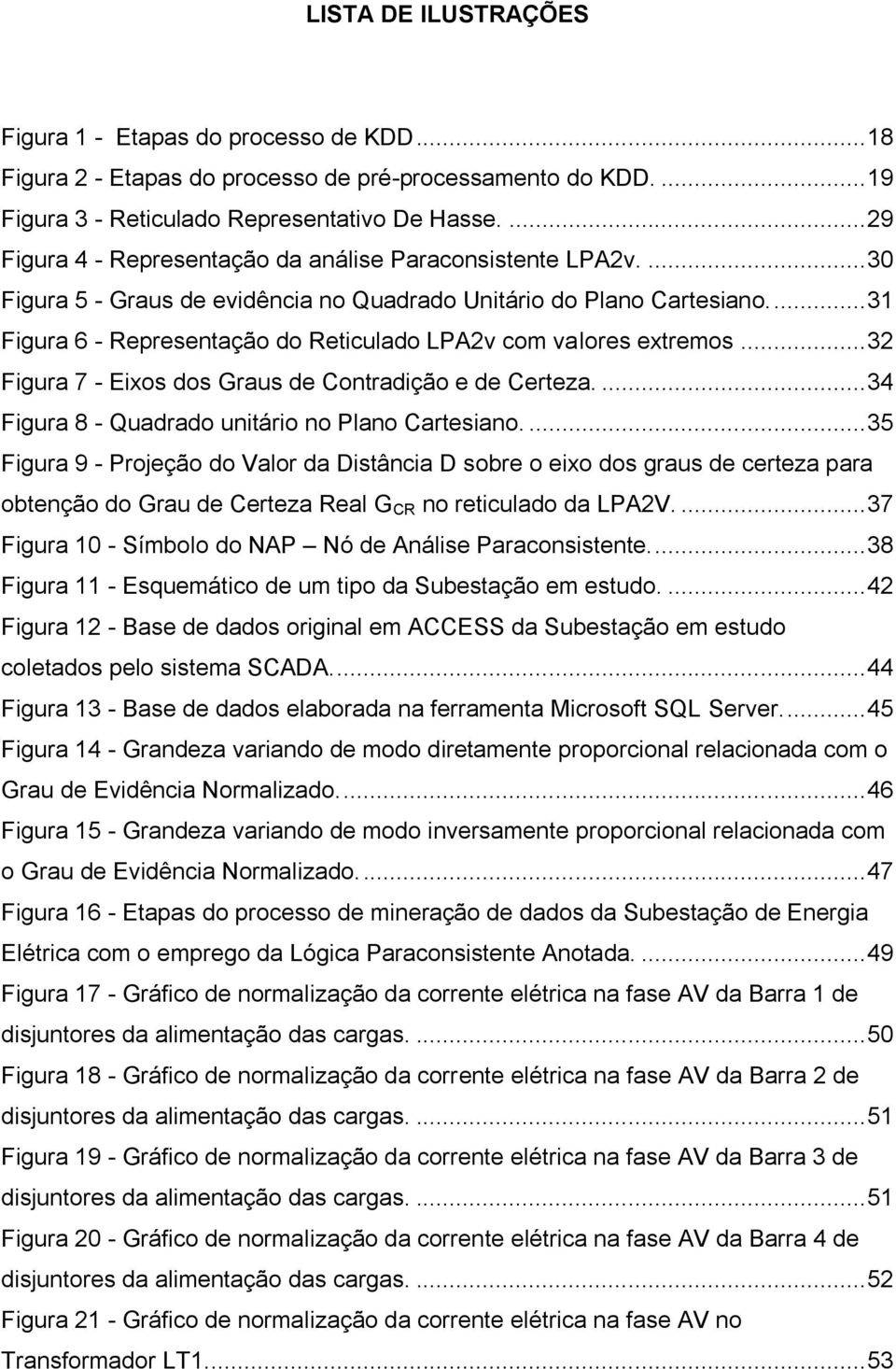 ... 31 Figura 6 - Representação do Reticulado LPA2v com valores extremos... 32 Figura 7 - Eixos dos Graus de Contradição e de Certeza.... 34 Figura 8 - Quadrado unitário no Plano Cartesiano.